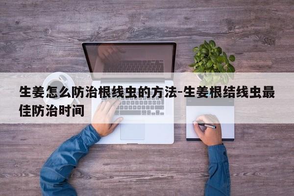 生姜怎么防治根线虫的方法-生姜根结线虫最佳防治时间