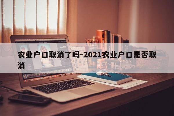 农业户口取消了吗-2021农业户口是否取消