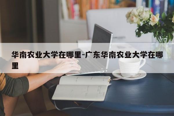 华南农业大学在哪里-广东华南农业大学在哪里