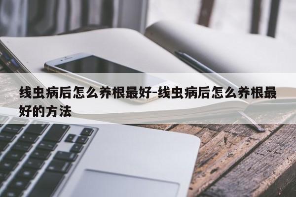 线虫病后怎么养根最好-线虫病后怎么养根最好的方法