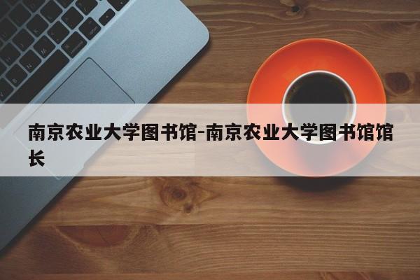 南京农业大学图书馆-南京农业大学图书馆馆长