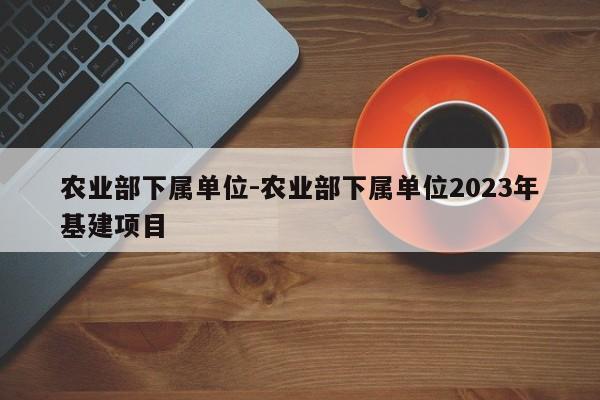 农业部下属单位-农业部下属单位2023年基建项目