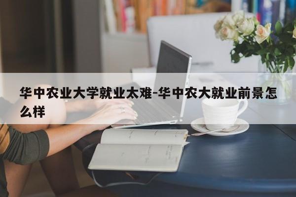 华中农业大学就业太难-华中农大就业前景怎么样