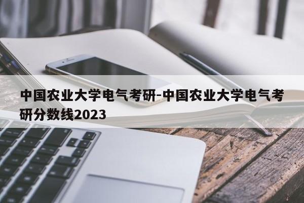 中国农业大学电气考研-中国农业大学电气考研分数线2023