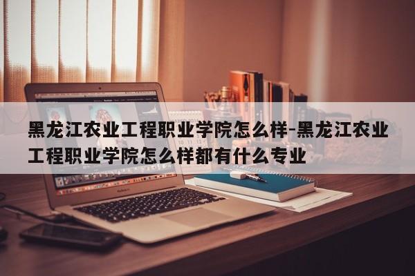 黑龙江农业工程职业学院怎么样-黑龙江农业工程职业学院怎么样都有什么专业