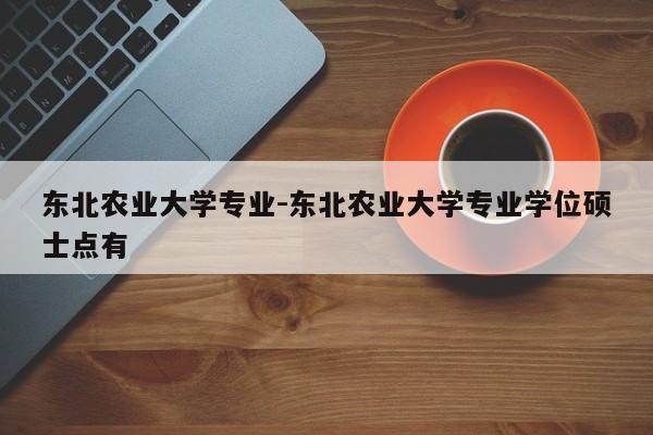 东北农业大学专业-东北农业大学专业学位硕士点有