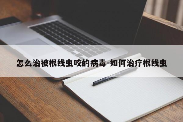 怎么治被根线虫咬的病毒-如何治疗根线虫