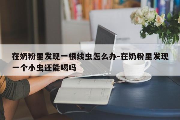 在奶粉里发现一根线虫怎么办-在奶粉里发现一个小虫还能喝吗