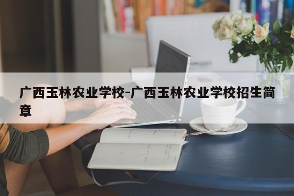 广西玉林农业学校-广西玉林农业学校招生简章