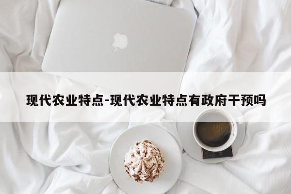 现代农业特点-现代农业特点有政府干预吗