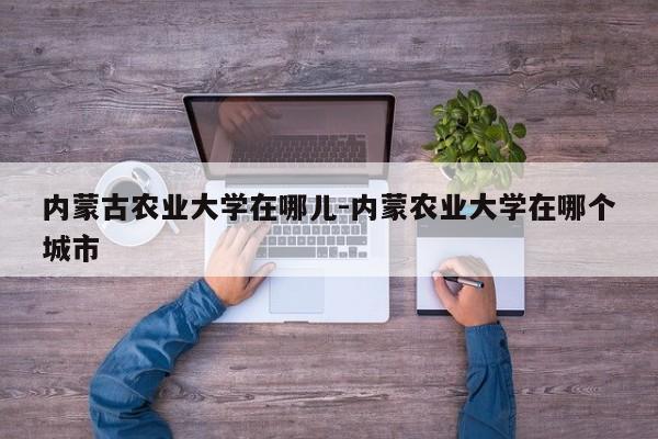 内蒙古农业大学在哪儿-内蒙农业大学在哪个城市