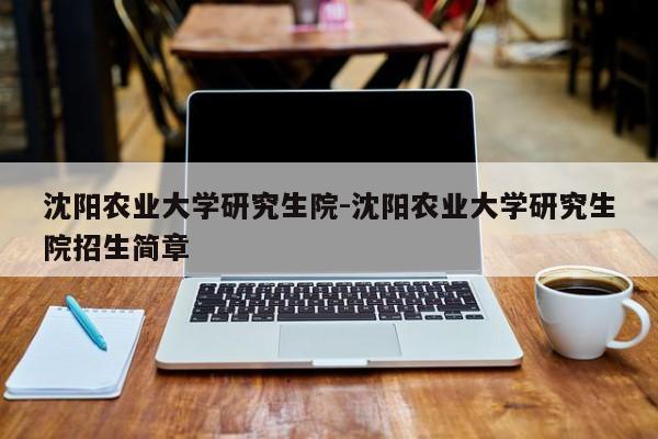 沈阳农业大学研究生院-沈阳农业大学研究生院招生简章