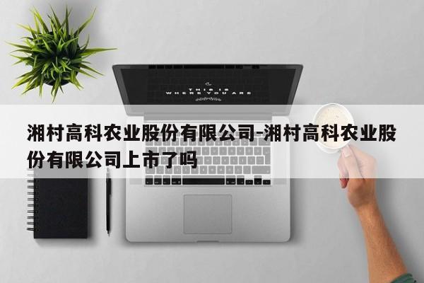 湘村高科农业股份有限公司-湘村高科农业股份有限公司上市了吗