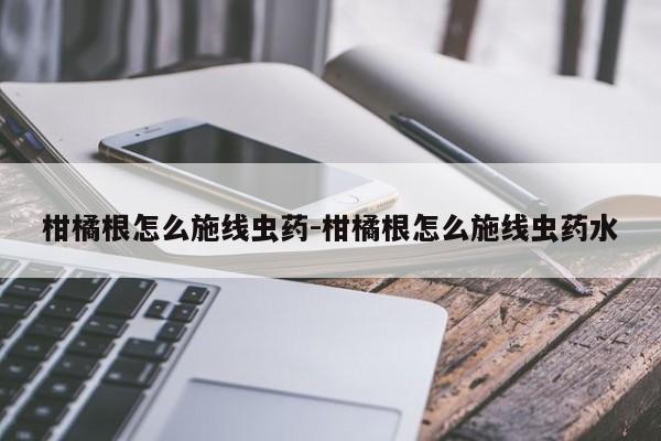 柑橘根怎么施线虫药-柑橘根怎么施线虫药水