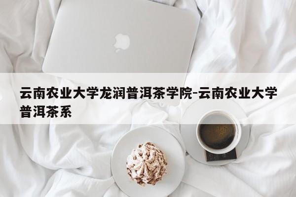 云南农业大学龙润普洱茶学院-云南农业大学普洱茶系