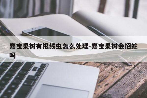 嘉宝果树有根线虫怎么处理-嘉宝果树会招蛇吗