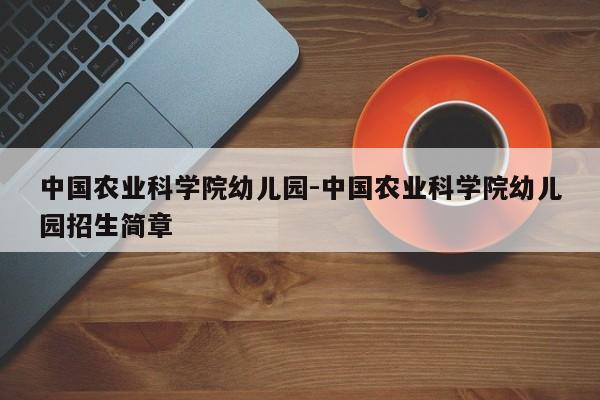 中国农业科学院幼儿园-中国农业科学院幼儿园招生简章