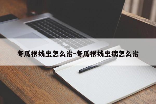 冬瓜根线虫怎么治-冬瓜根线虫病怎么治