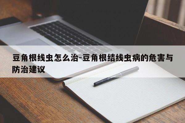 豆角根线虫怎么治-豆角根结线虫病的危害与防治建议