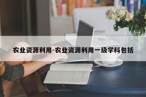 农业资源利用-农业资源利用一级学科包括