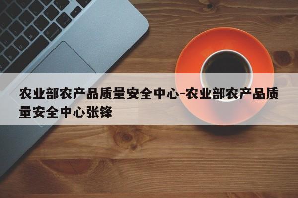 农业部农产品质量安全中心-农业部农产品质量安全中心张锋