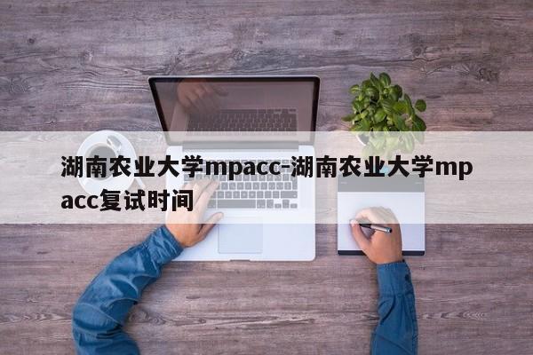 湖南农业大学mpacc-湖南农业大学mpacc复试时间