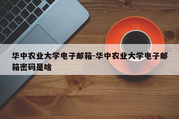 华中农业大学电子邮箱-华中农业大学电子邮箱密码是啥