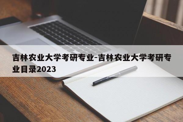 吉林农业大学考研专业-吉林农业大学考研专业目录2023