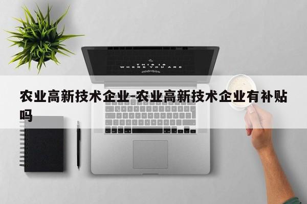 农业高新技术企业-农业高新技术企业有补贴吗