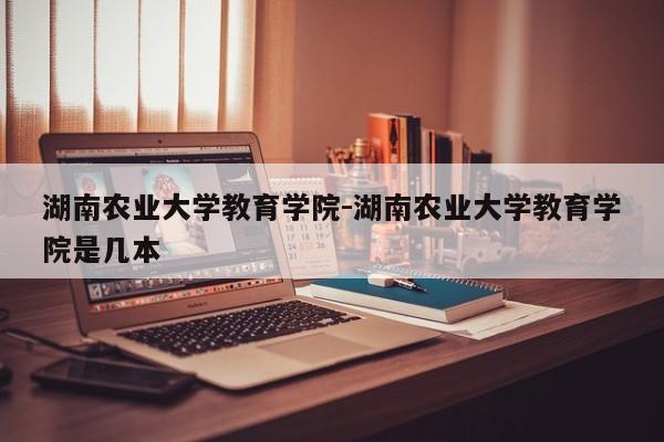 湖南农业大学教育学院-湖南农业大学教育学院是几本