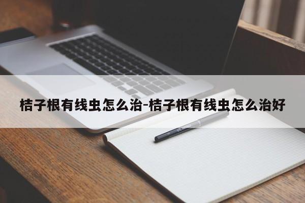 桔子根有线虫怎么治-桔子根有线虫怎么治好