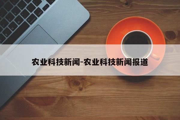 农业科技新闻-农业科技新闻报道