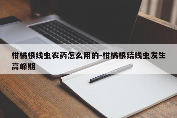 柑橘根线虫农药怎么用的-柑橘根结线虫发生高峰期