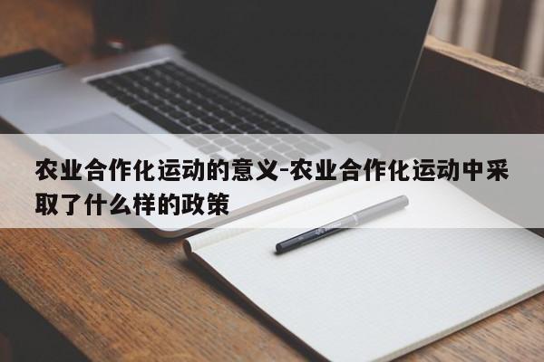 农业合作化运动的意义-农业合作化运动中采取了什么样的政策