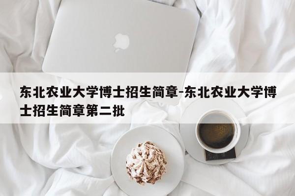 东北农业大学博士招生简章-东北农业大学博士招生简章第二批