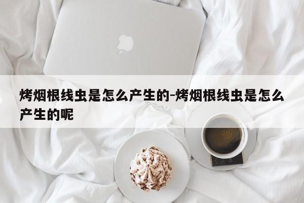 烤烟根线虫是怎么产生的-烤烟根线虫是怎么产生的呢