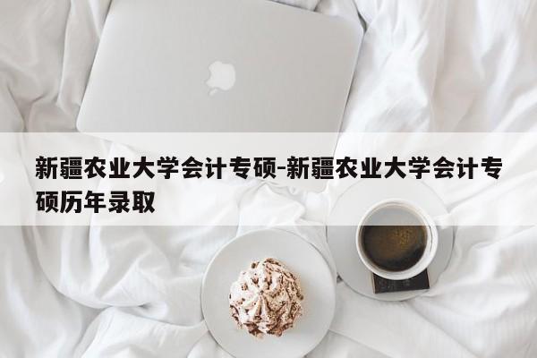 新疆农业大学会计专硕-新疆农业大学会计专硕历年录取