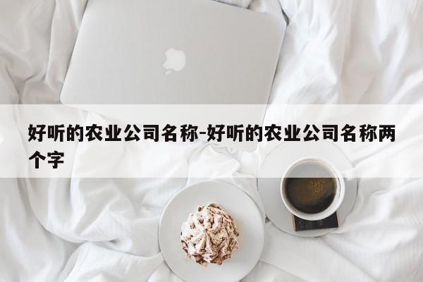 好听的农业公司名称-好听的农业公司名称两个字