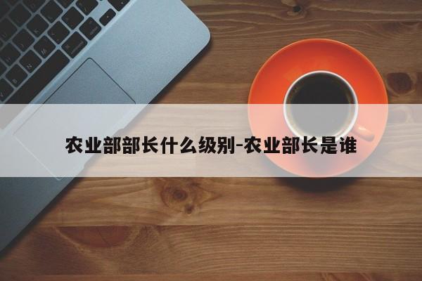 农业部部长什么级别-农业部长是谁