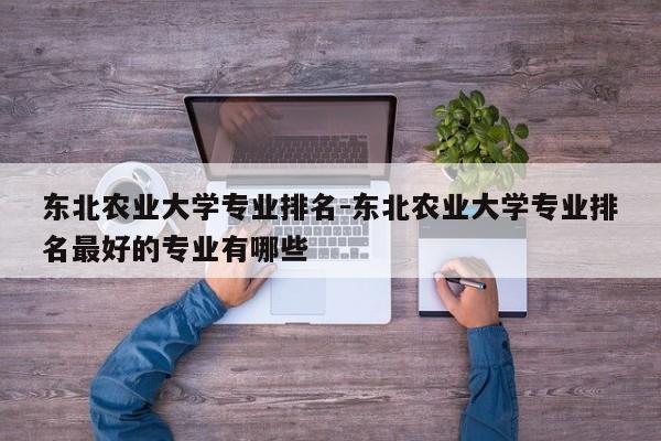 东北农业大学专业排名-东北农业大学专业排名最好的专业有哪些