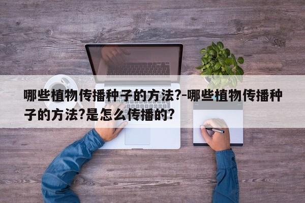 哪些植物传播种子的方法?-哪些植物传播种子的方法?是怎么传播的?