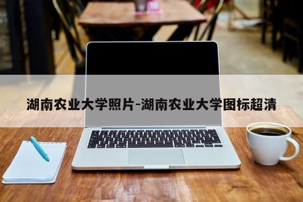 湖南农业大学照片-湖南农业大学图标超清