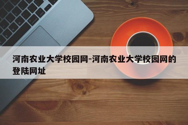 河南农业大学校园网-河南农业大学校园网的登陆网址