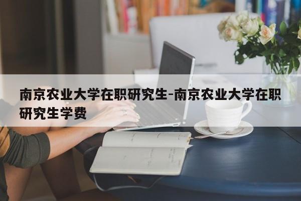 南京农业大学在职研究生-南京农业大学在职研究生学费