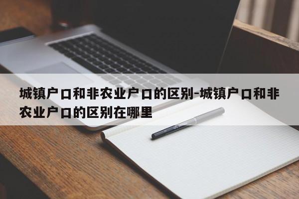 城镇户口和非农业户口的区别-城镇户口和非农业户口的区别在哪里