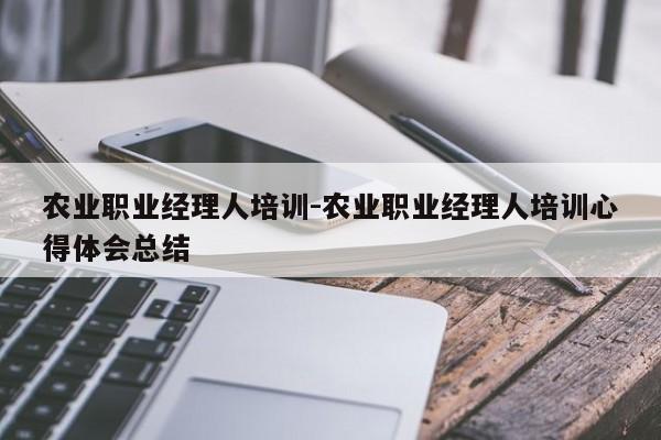 农业职业经理人培训-农业职业经理人培训心得体会总结